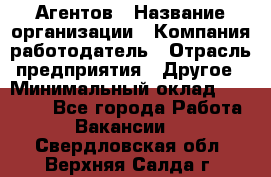 Агентов › Название организации ­ Компания-работодатель › Отрасль предприятия ­ Другое › Минимальный оклад ­ 50 000 - Все города Работа » Вакансии   . Свердловская обл.,Верхняя Салда г.